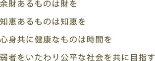 余財あるものは財を　知恵あるものは知恵を　心身共に健康なものは時間を　弱者をいたわり公平な社会を共に目指す